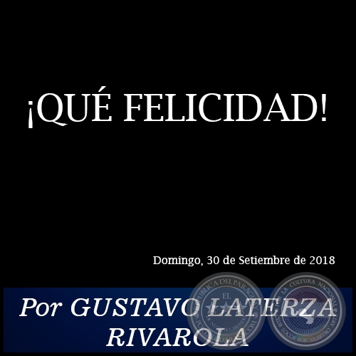 QU FELICIDAD! - Por GUSTAVO LATERZA RIVAROLA - Domingo, 30 de Setiembre de 2018